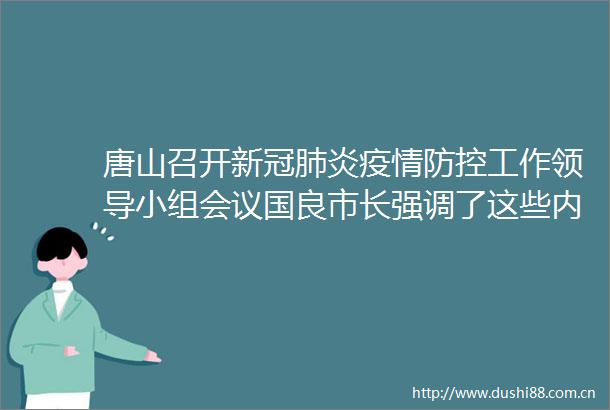 唐山召开新冠肺炎疫情防控工作小组会议国良市长强调了这些内容