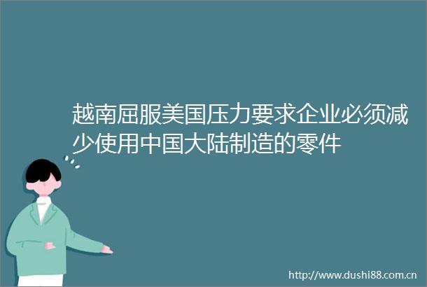 越南屈服美国压力要求企业必须减少使用大陆制造的零件