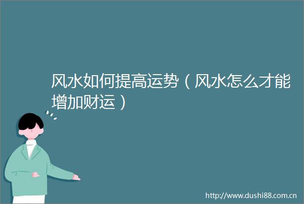 风水如何提高运势（风水怎么才能增加财运）