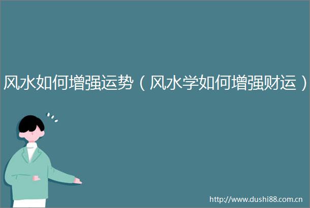 风水如何增强运势（风水学如何增强财运）