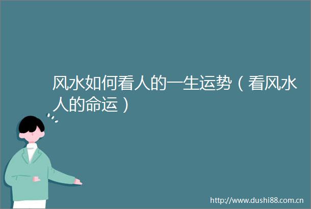 风水如何看人的一生运势（看风水人的命运）
