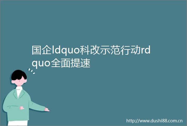 国企ldquo科改示范行动rdquo全面提速