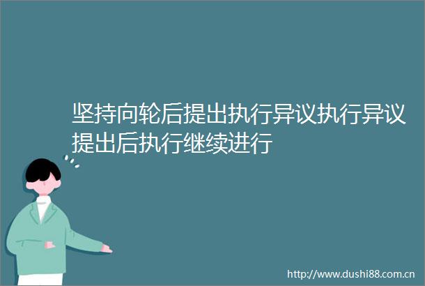 坚持向轮后提出执行异议执行异议提出后执行继续进行
