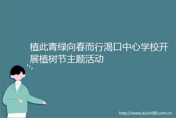 植此青绿向春而行渴口中心学校开展植树节主题活动