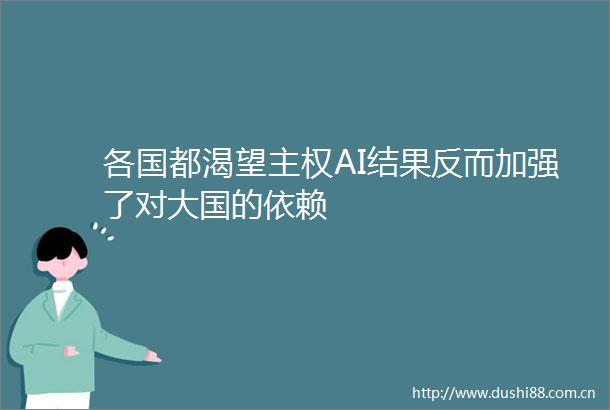 各国都渴望主权AI结果反而加强了对大国的依赖