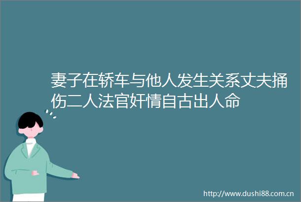 妻子在轿车与他人发生关系丈夫捅伤二人自古出