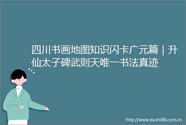 四川书画地图知识闪卡广元篇｜升仙太子碑武则天唯一书法真迹