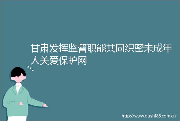 甘肃发挥监督职能共同织密未成年人关爱保护网