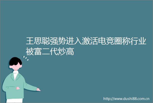 王思聪强势进入激活电竞圈称行业被富二代炒高