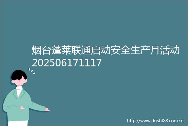 烟台蓬莱联通启动安全生产月活动202506171117