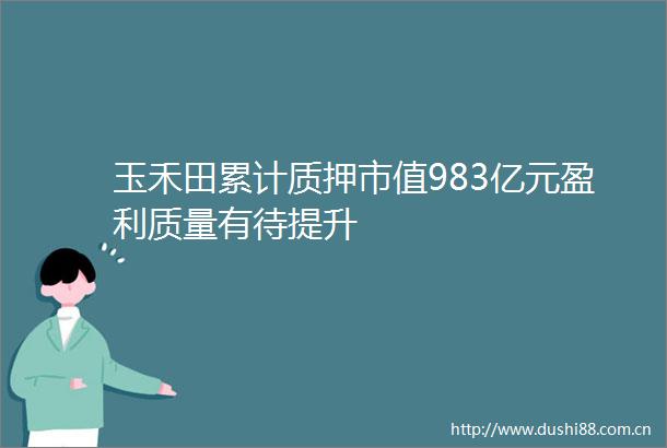 玉禾田累计质押市值983亿元盈利质量有待提升