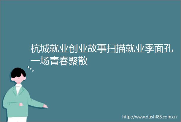 杭城就业创业故事扫描就业季面孔一场青春聚散