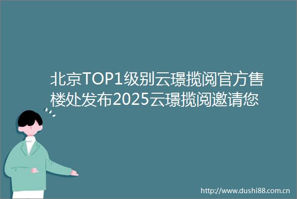 北京TOP1级别云璟揽阅官方售楼处发布2025云璟揽阅邀请您鉴赏
