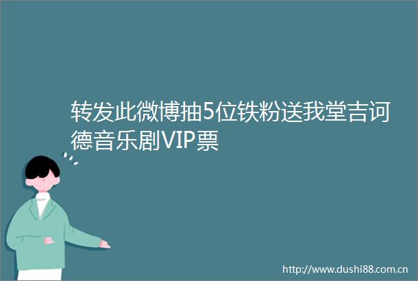 转发此微博抽5位铁粉送我堂吉诃德音乐剧VIP票