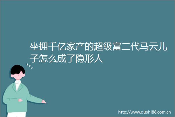 坐拥千亿家产的超级富二代马云儿子怎么成了隐形人