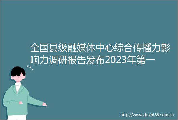 全国县级融媒体中心综合传播力影响力调研报告发布2023年第一季度