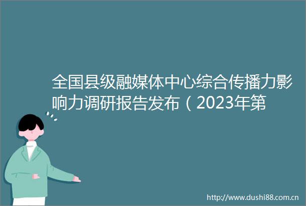全国县级融媒体中心综合传播力影响力调研报告发布（2023年第二季度）