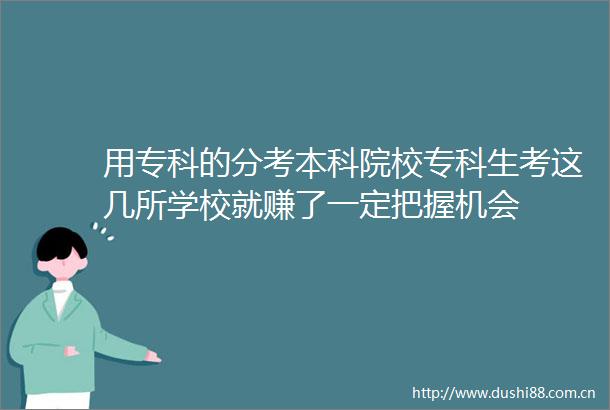 用专科的分考本科院校专科生考这几所学校就赚了一定把握机会
