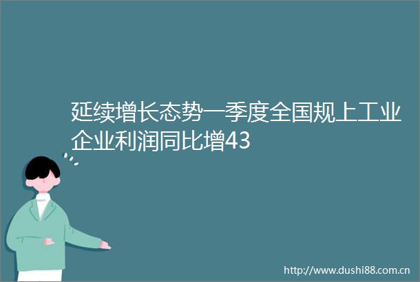 延续增长态势一季度全国规上工业企业利润同比增43