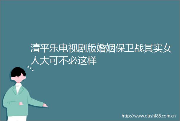 清平乐电视剧版婚姻保卫战其实女人大可不必这样