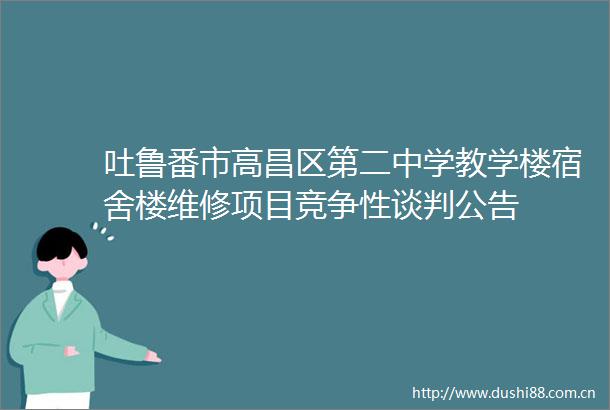 吐鲁番市高昌区第二中学教学楼宿舍楼维修项目竞争性谈判公告