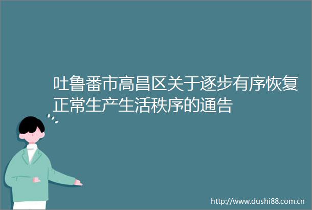 吐鲁番市高昌区关于逐步有序恢复正常生产生活秩序的通告