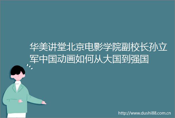华美讲堂北京电影学院副校长孙立军动画如何从大国到强国