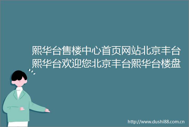 熙华台售楼中心首页网站北京丰台熙华台欢迎您北京丰台熙华台楼盘详情