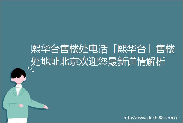 熙华台售楼处电话「熙华台」售楼处地址北京欢迎您最新详情解析