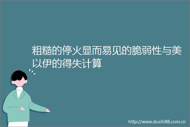 粗糙的停火显而易见的脆弱性与美以伊的得失计算