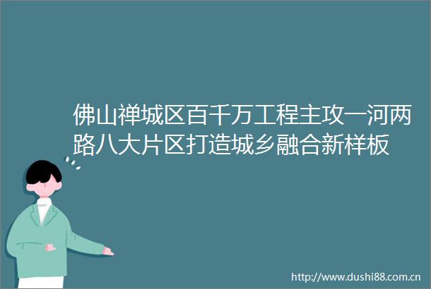 佛山禅城区百千万工程主攻一河两路八大片区打造城乡融合新样板