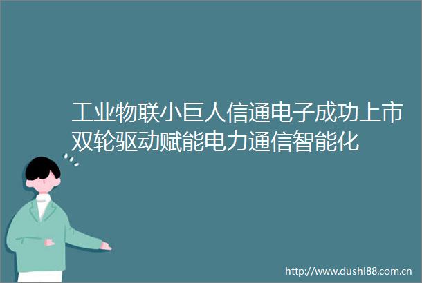 工业物联小巨人信通电子成功上市双轮驱动赋能电力通信智能化