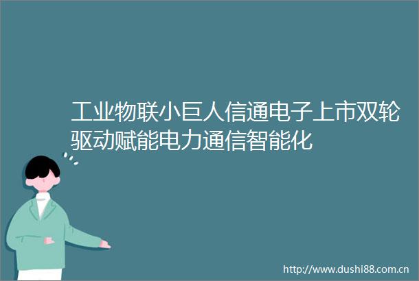 工业物联小巨人信通电子上市双轮驱动赋能电力通信智能化