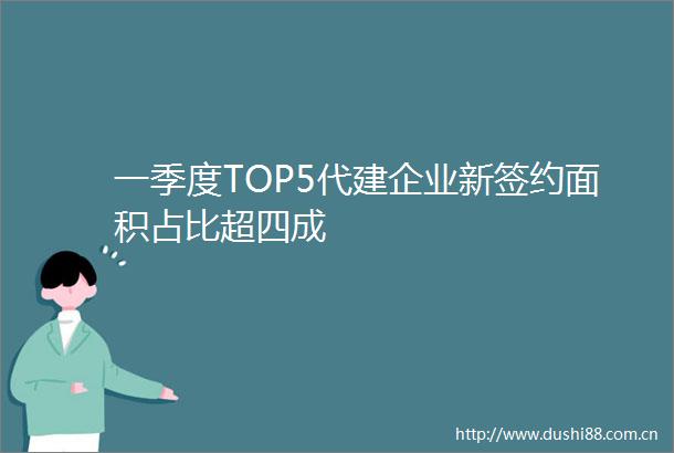 一季度TOP5代建企业新签约面积占比超四成