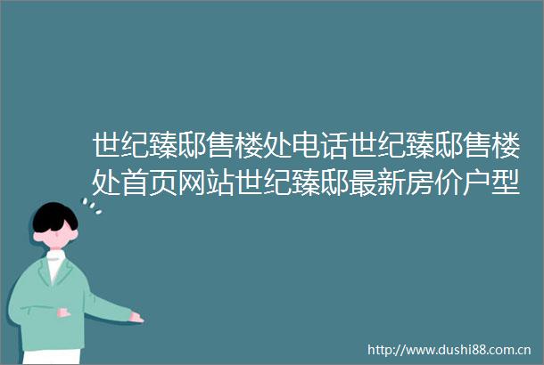 世纪臻邸售楼处电话世纪臻邸售楼处首页网站世纪臻邸最新房价户型图小区环境配套