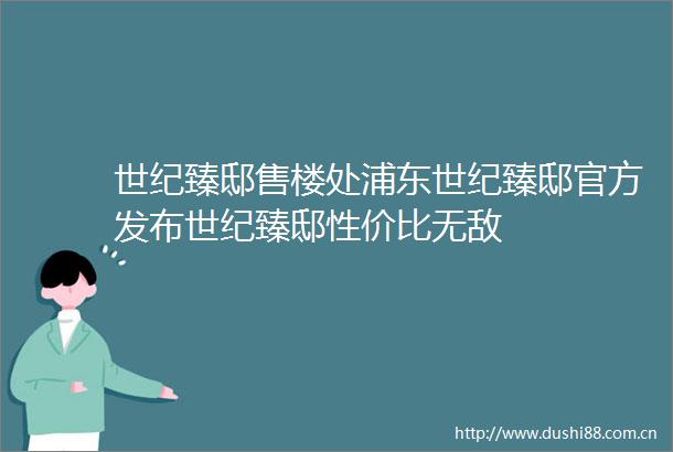 世纪臻邸售楼处浦东世纪臻邸官方发布世纪臻邸性价比无敌