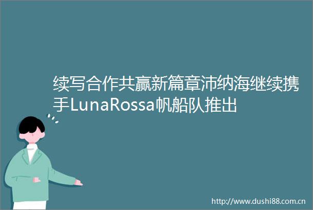 续写合作共赢新篇章沛纳海继续携手LunaRossa帆船队推出两款全新Luminor庐米诺系列时计