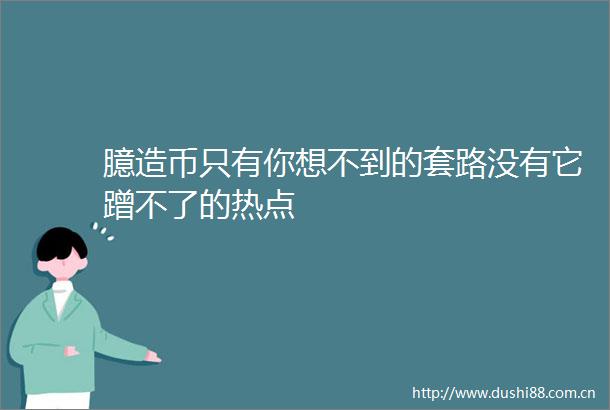 臆造币只有你想不到的套路没有它蹭不了的热点