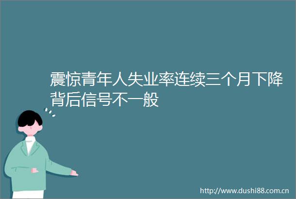 震惊青年人失业率连续三个月下降背后信号不一般