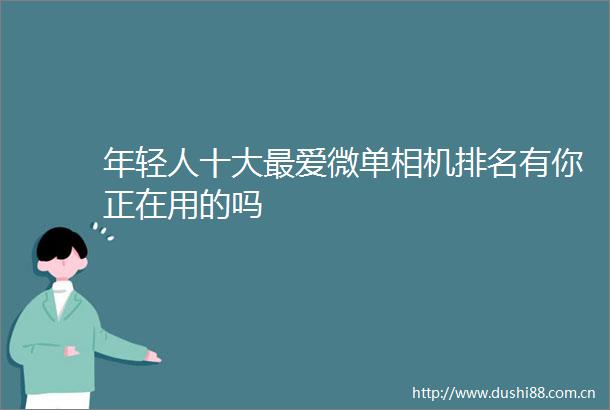 年轻人十大最爱微单相机排名有你正在用的吗