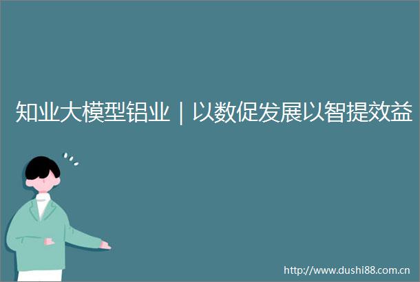 知业大模型铝业｜以数促发展以智提效益