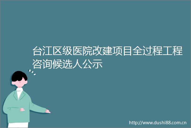 台江区级医院改建项目全过程工程咨询候选人公示