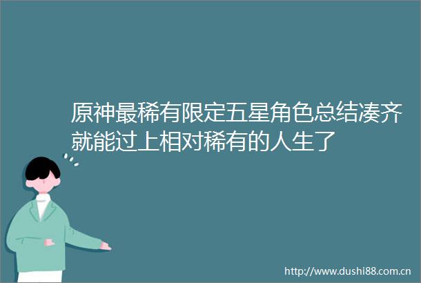 原神最稀有限定五星角色总结凑齐就能过上相对稀有的人生了