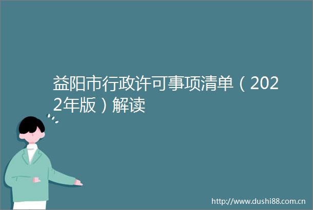 益阳市行政许可事项清单（2022年版）解读