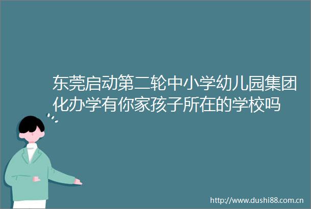 东莞启动第二轮中小学幼儿园集团化办学有你家孩子所在的学校吗