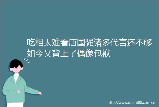 吃相太难看唐国强诸多代言还不够如今又背上了偶像包袱