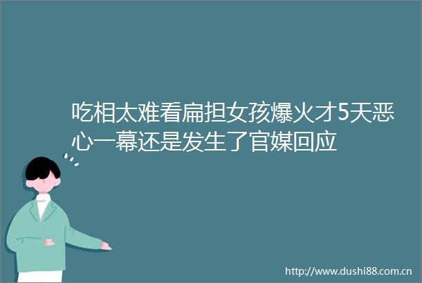 吃相太难看扁担女孩爆火才5天恶心一幕还是发生了官媒回应