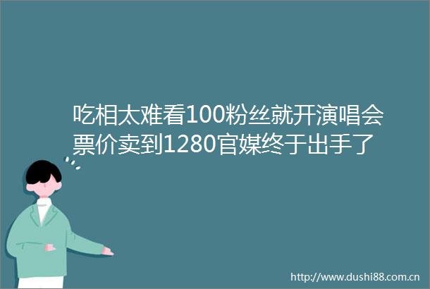 吃相太难看100粉丝就开演唱会票价卖到1280官媒终于出手了