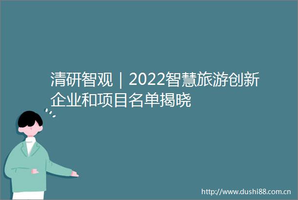 清研智观｜2022智慧旅游创新企业和项目名单揭晓