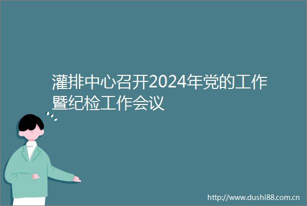 灌排中心召开2024年党的工作暨纪检工作会议